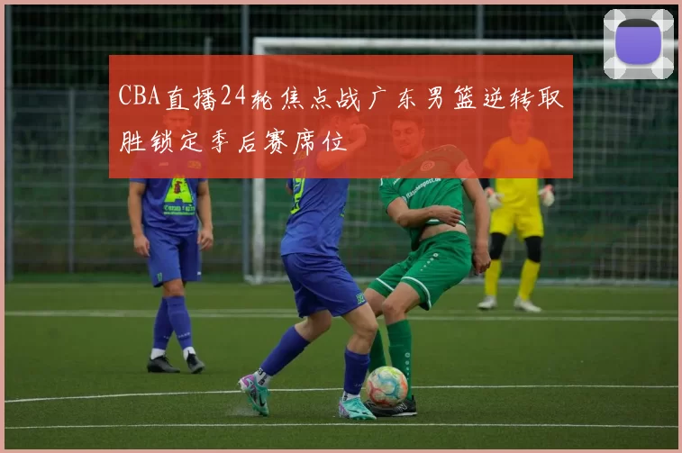 CBA直播24轮焦点战广东男篮逆转取胜锁定季后赛席位