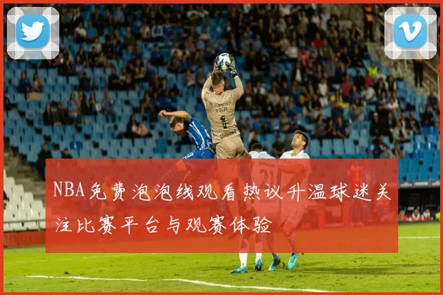 NBA免费泡泡线观看热议升温球迷关注比赛平台与观赛体验