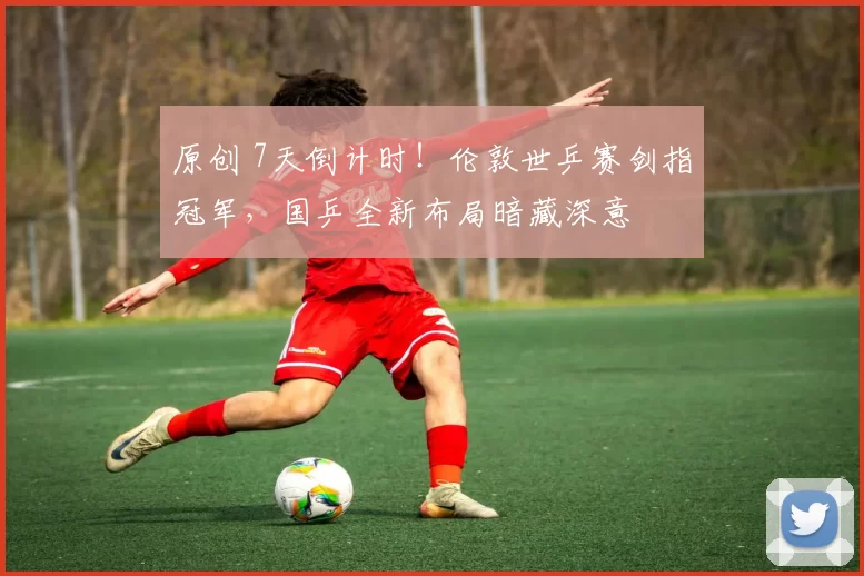 原创 7天倒计时！伦敦世乒赛剑指冠军，国乒全新布局暗藏深意