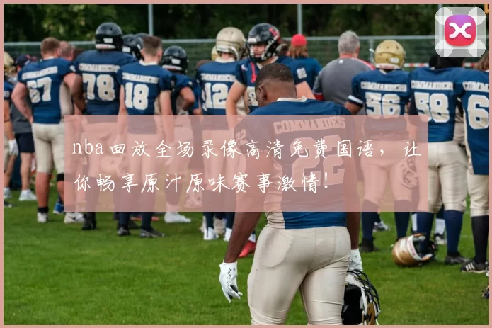 nba回放全场录像高清免费国语，让你畅享原汁原味赛事激情！