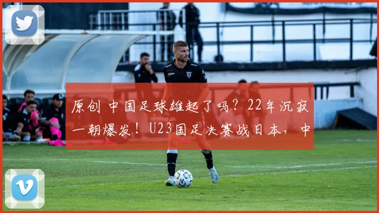 原创 中国足球雄起了吗?22年沉寂一朝爆发!U23国足决赛战日本,中国足球逆袭狂飙!