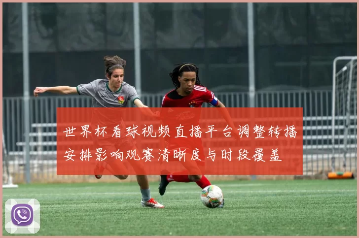 世界杯看球视频直播平台调整转播安排影响观赛清晰度与时段覆盖