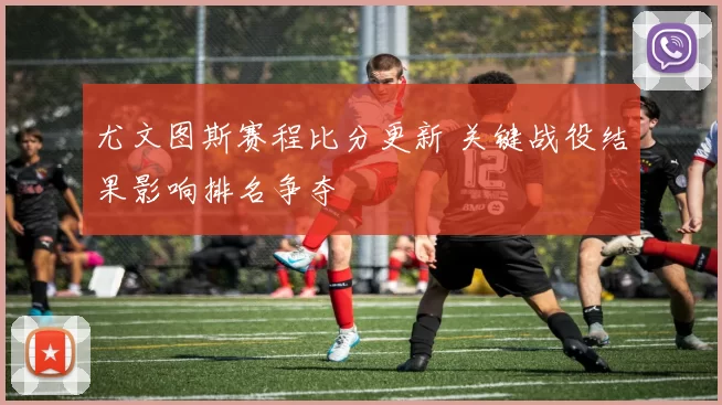 尤文图斯赛程比分更新 关键战役结果影响排名争夺
