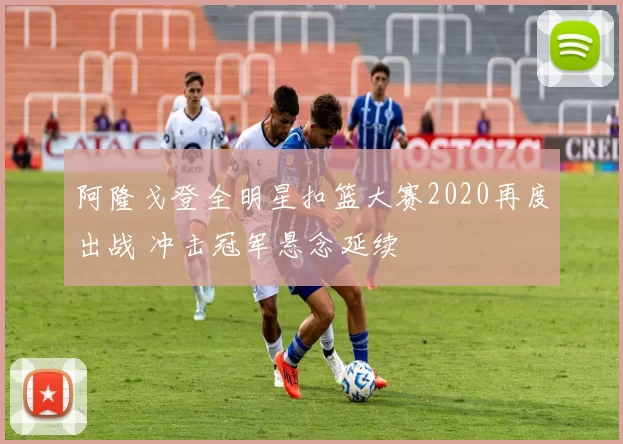 阿隆戈登全明星扣篮大赛2020再度出战 冲击冠军悬念延续