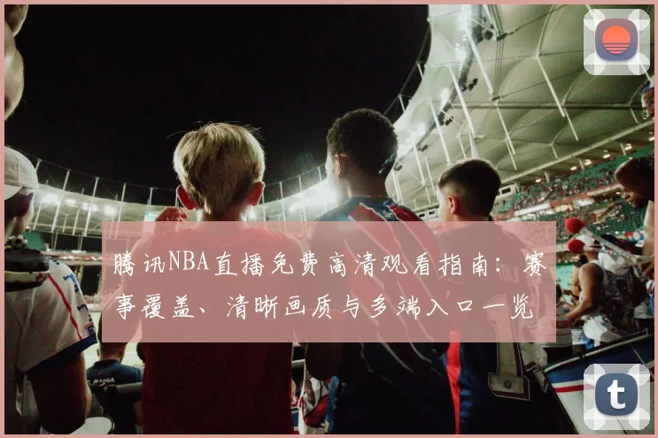 腾讯NBA直播免费高清观看指南：赛事覆盖、清晰画质与多端入口一览