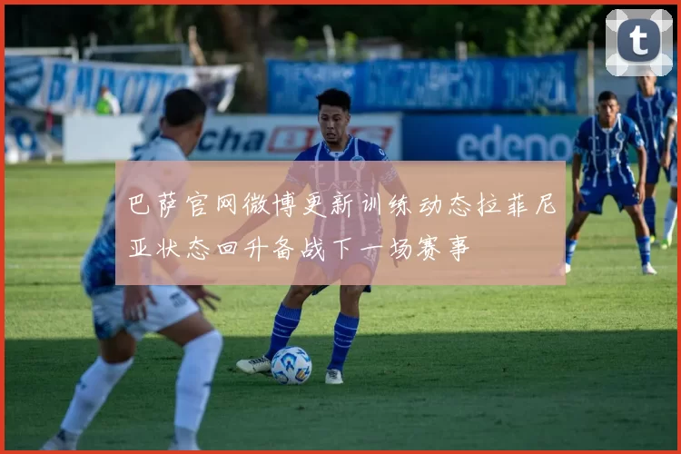 巴萨官网微博更新训练动态拉菲尼亚状态回升备战下一场赛事