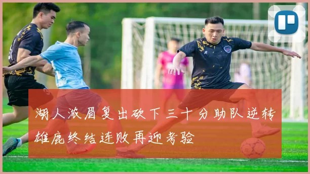 湖人浓眉复出砍下三十分助队逆转雄鹿终结连败再迎考验