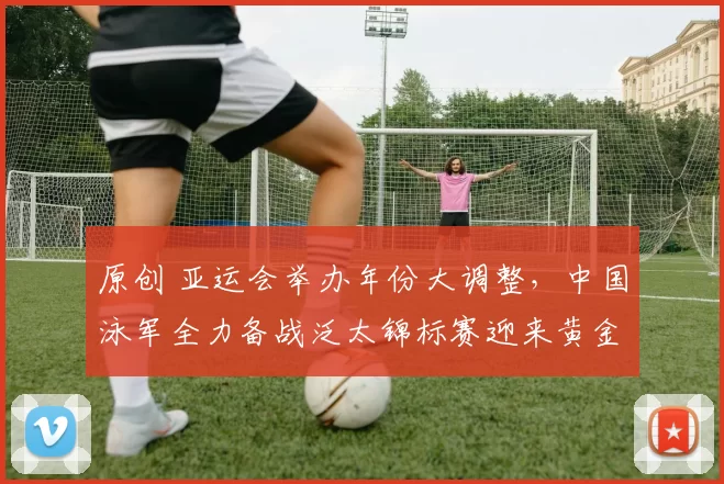 原创 亚运会举办年份大调整，中国泳军全力备战泛太锦标赛迎来黄金机遇