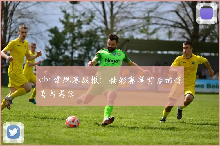 cba常规赛战报:精彩赛事背后的惊喜与悬念