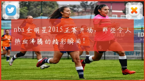 nba全明星2015正赛开场，那些令人热血沸腾的精彩瞬间！