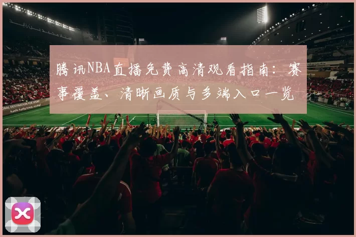 腾讯NBA直播免费高清观看指南：赛事覆盖、清晰画质与多端入口一览