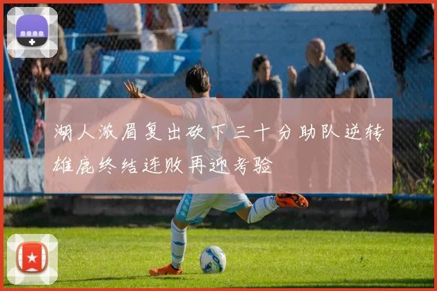 湖人浓眉复出砍下三十分助队逆转雄鹿终结连败再迎考验