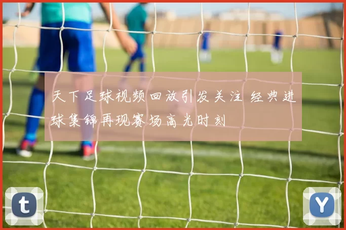 天下足球视频回放引发关注 经典进球集锦再现赛场高光时刻