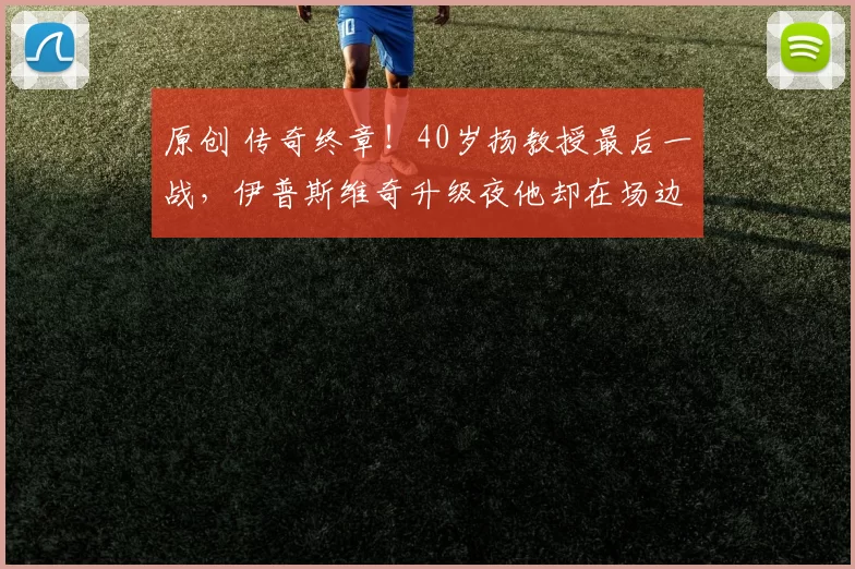 原创 传奇终章！40岁扬教授最后一战，伊普斯维奇升级夜他却在场边泪目