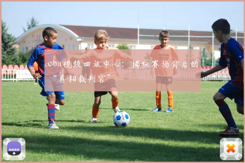 cba视频回放中心：揭秘赛场背后的“真相裁判官”