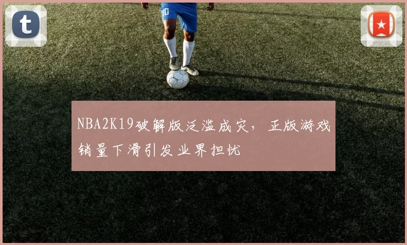 NBA2K19破解版泛滥成灾，正版游戏销量下滑引发业界担忧