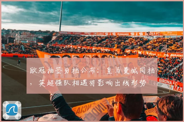 欧冠抽签分档公布：皇马曼城同档，英超强队相遇将影响出线形势