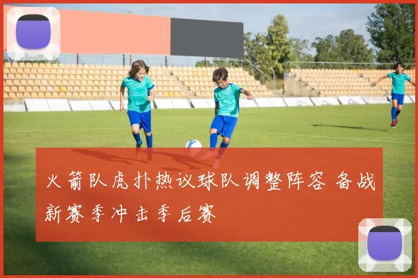 火箭队虎扑热议球队调整阵容 备战新赛季冲击季后赛