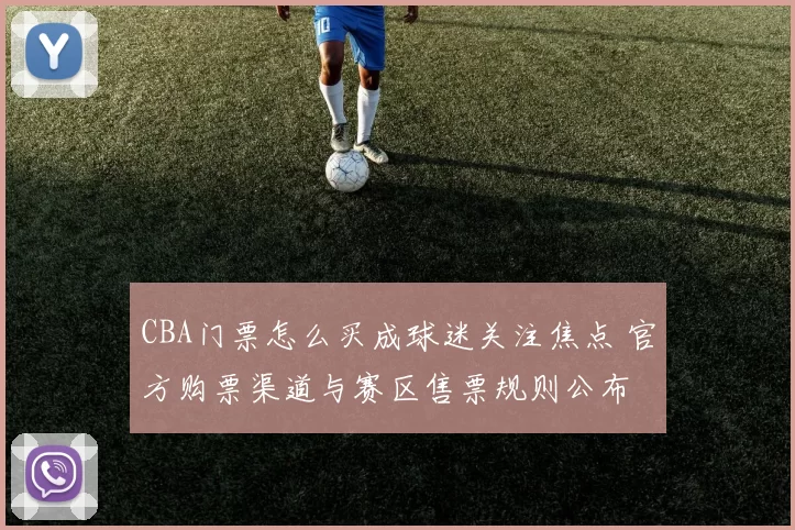 CBA门票怎么买成球迷关注焦点 官方购票渠道与赛区售票规则公布
