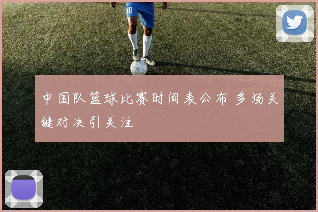 中国队篮球比赛时间表公布 多场关键对决引关注