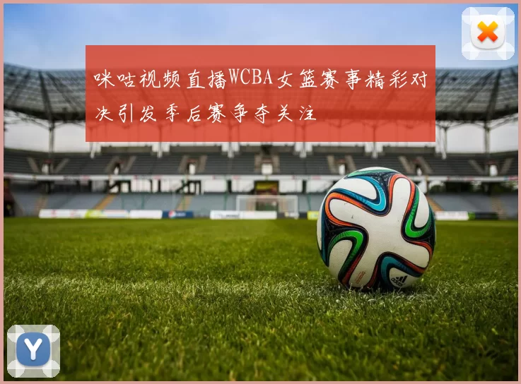 咪咕视频直播WCBA女篮赛事精彩对决引发季后赛争夺关注