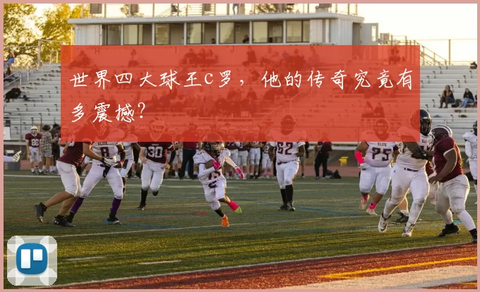 世界四大球王c罗，他的传奇究竟有多震撼？