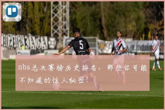 nba总决赛榜历史排名，那些你可能不知道的惊人秘密！