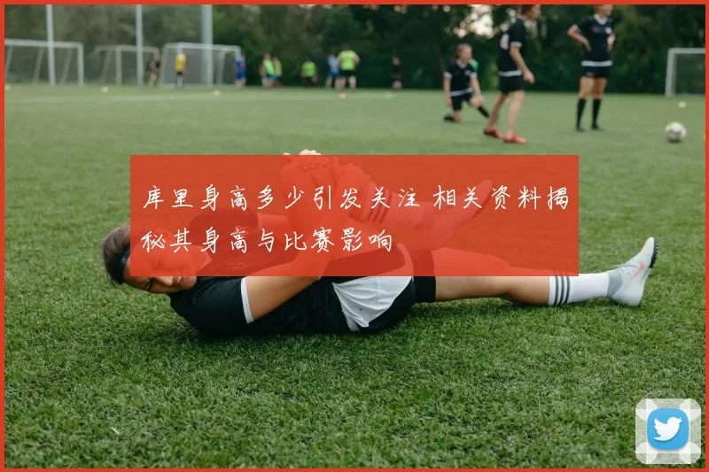 库里身高多少引发关注 相关资料揭秘其身高与比赛影响