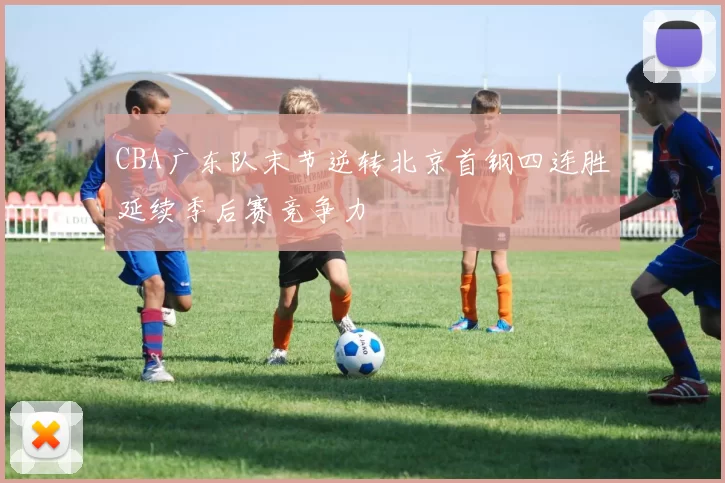 CBA广东队末节逆转北京首钢四连胜延续季后赛竞争力