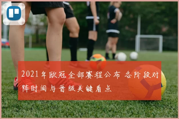 2021年欧冠全部赛程公布 各阶段对阵时间与晋级关键看点
