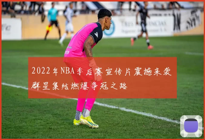 2022年NBA季后赛宣传片震撼来袭 群星集结燃爆争冠之路