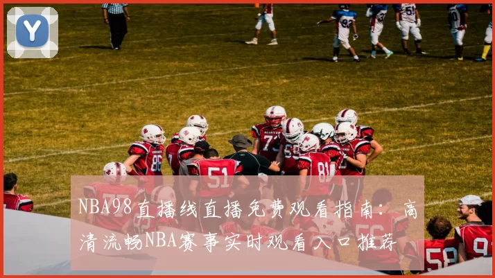 NBA98直播线直播免费观看指南：高清流畅NBA赛事实时观看入口推荐