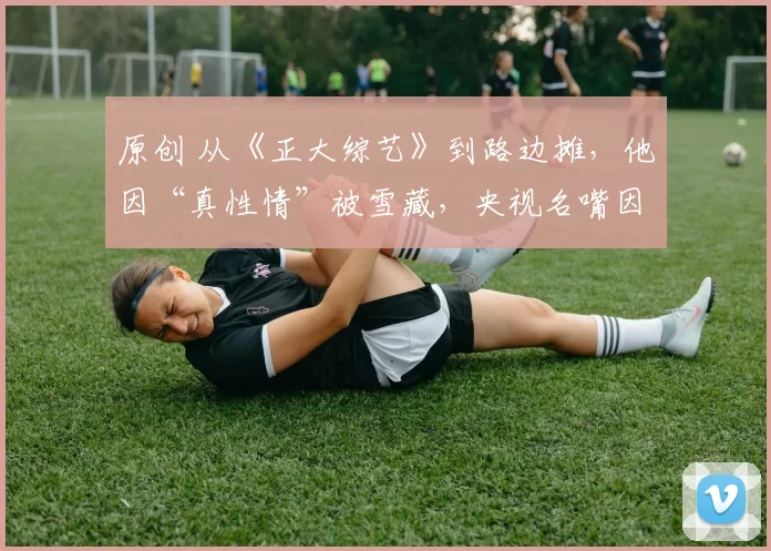 原创 从《正大综艺》到路边摊，他因“真性情”被雪藏，央视名嘴因直播摔耳机得罪领导，事业尽毁，54岁却在街头吃播意外翻红，收入超当年工资