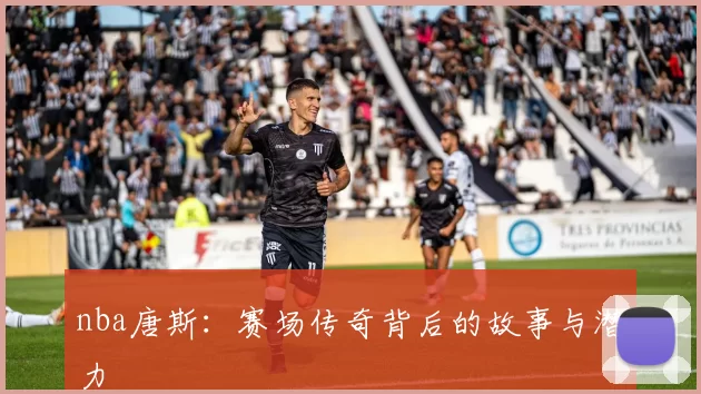 nba唐斯：赛场传奇背后的故事与潜力