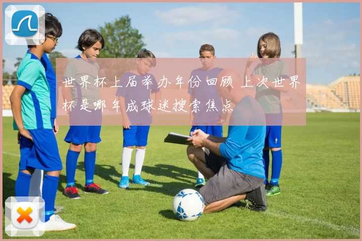 世界杯上届举办年份回顾 上次世界杯是哪年成球迷搜索焦点