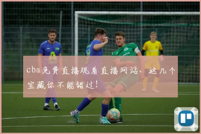 cba免费直播观看直播网站，这几个宝藏你不能错过！